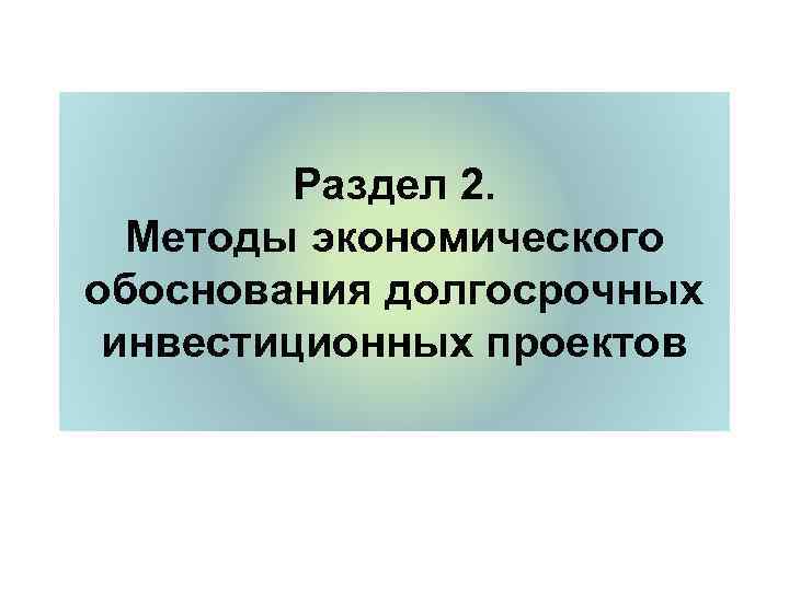    Раздел 2.  Методы экономического обоснования долгосрочных инвестиционных проектов 