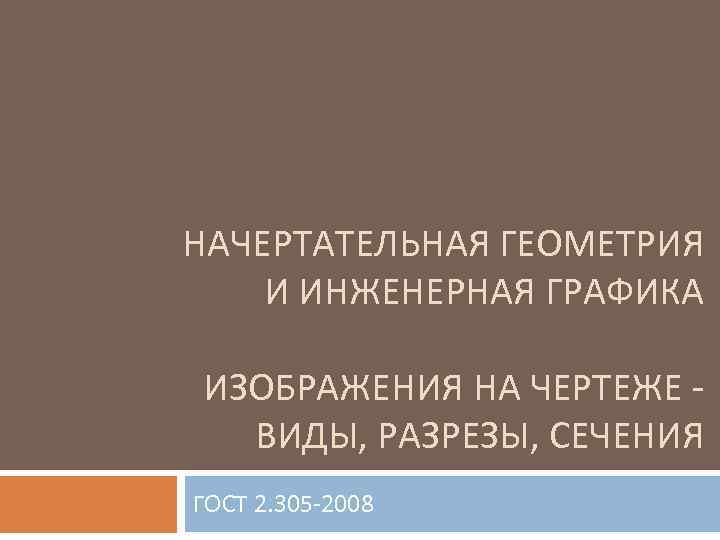 НАЧЕРТАТЕЛЬНАЯ ГЕОМЕТРИЯ И ИНЖЕНЕРНАЯ ГРАФИКА ИЗОБРАЖЕНИЯ НА ЧЕРТЕЖЕ -  ВИДЫ, РАЗРЕЗЫ, СЕЧЕНИЯ ГОСТ