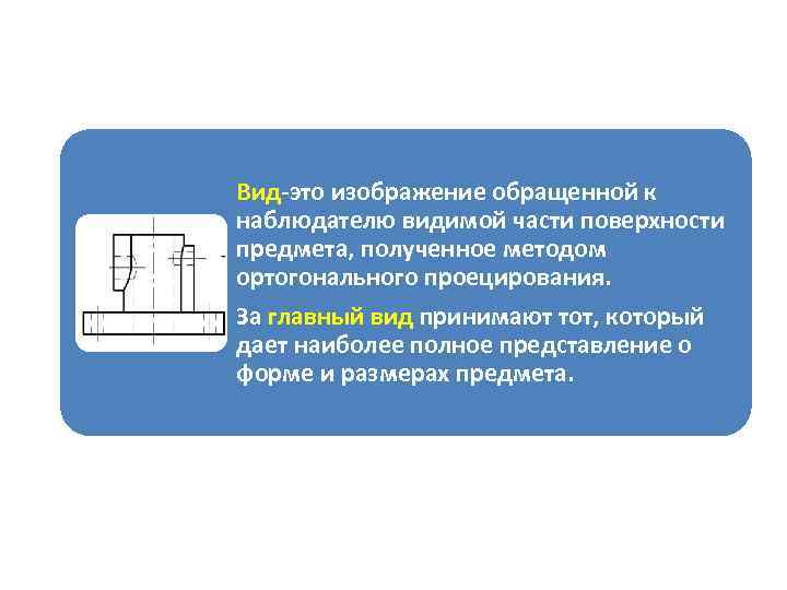 Изображение обращенной к наблюдателю. Изображение видимой части поверхности предмета. Изображение обращенной к наблюдателю видимой части предмета. Вид это изображение обращенное к наблюдателю. Главный вид изображение, дающее наиболее полное представление.