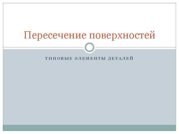 Пересечение поверхностей ТИПОВЫЕ ЭЛЕМЕНТЫ ДЕТАЛЕЙ 