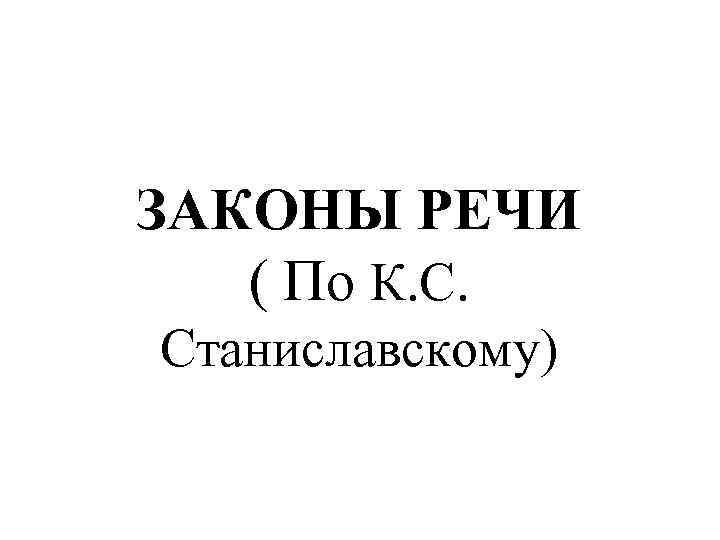 ЗАКОНЫ РЕЧИ  ( По К. С.  Станиславскому) 