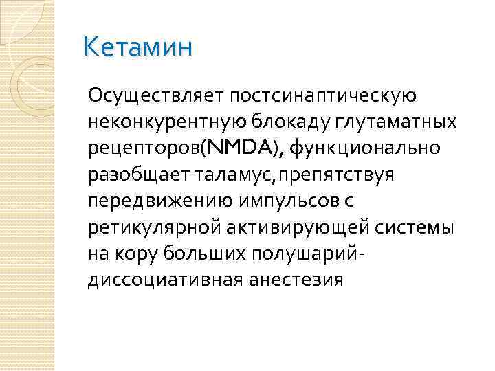 Кетамин Осуществляет постсинаптическую неконкурентную блокаду глутаматных рецепторов(NMDA), функционально разобщает таламус, препятствуя передвижению импульсов с