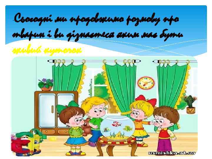 Сьогодні ми продовжимо розмову про - тварин і ви дізнаєтеся яким має бути живий