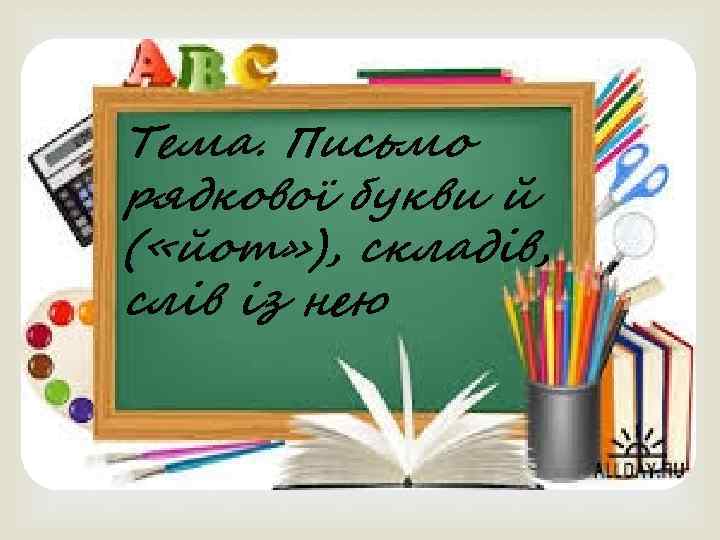 Тема. Письмо  рядкової букви й ( «йот» ), складів, слів із нею 