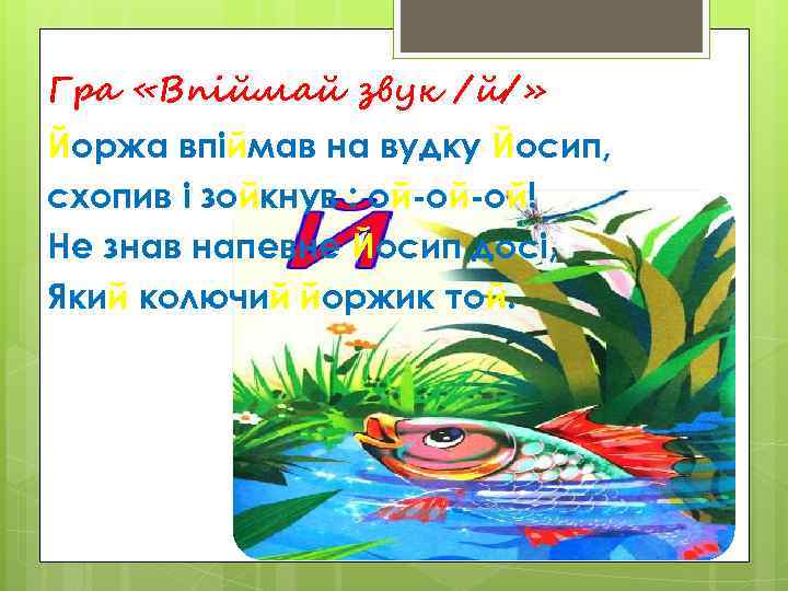 Гра «Впіймай звук /й/» Йоржа впіймав на вудку Йосип, схопив і зойкнув : ой-ой-ой!