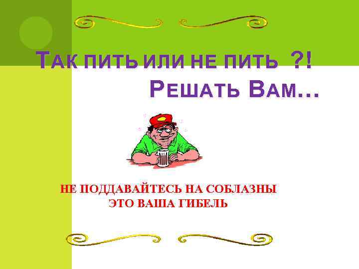 Т АК ПИТЬ ИЛИ НЕ ПИТЬ ? !  Р ЕШАТЬ В АМ… НЕ