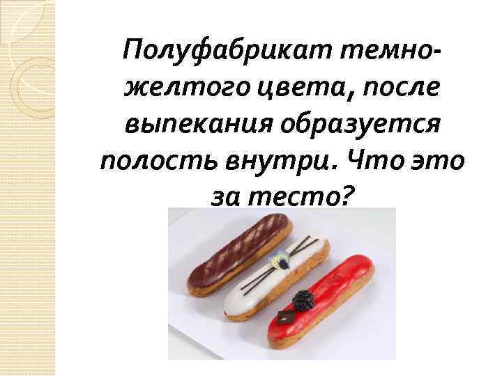  Полуфабрикат темно-  желтого цвета, после выпекания образуется полость внутри. Что это 