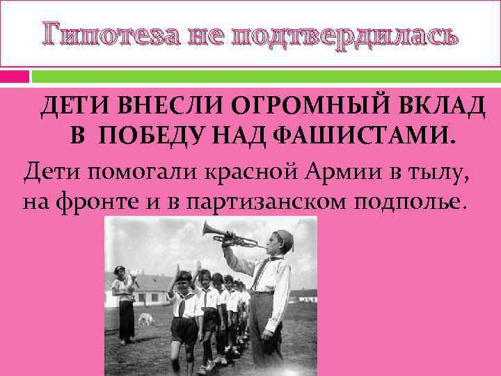  Гипотеза не подтвердилась  ДЕТИ ВНЕСЛИ ОГРОМНЫЙ ВКЛАД В ПОБЕДУ НАД ФАШИСТАМИ. Дети