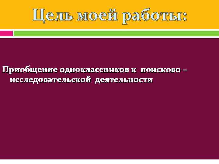  Цель моей работы:  Приобщение одноклассников к поисково –  исследовательской деятельности 