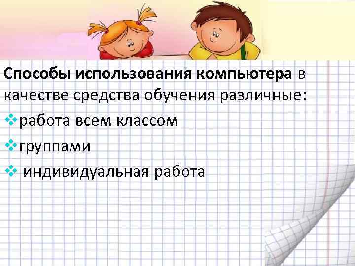 Способы использования компьютера в качестве средства обучения различные: vработа всем классом vгруппами v индивидуальная
