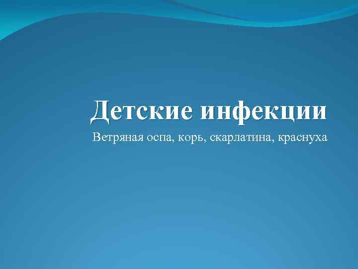 Детские инфекции Ветряная оспа, корь, скарлатина, краснуха 