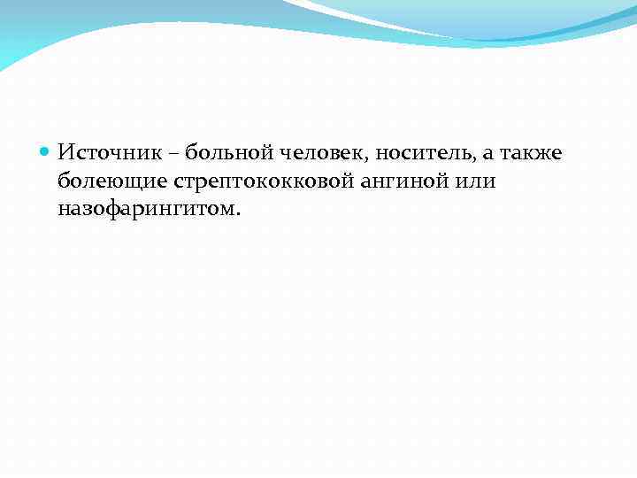  Источник – больной человек, носитель, а также  болеющие стрептококковой ангиной или 