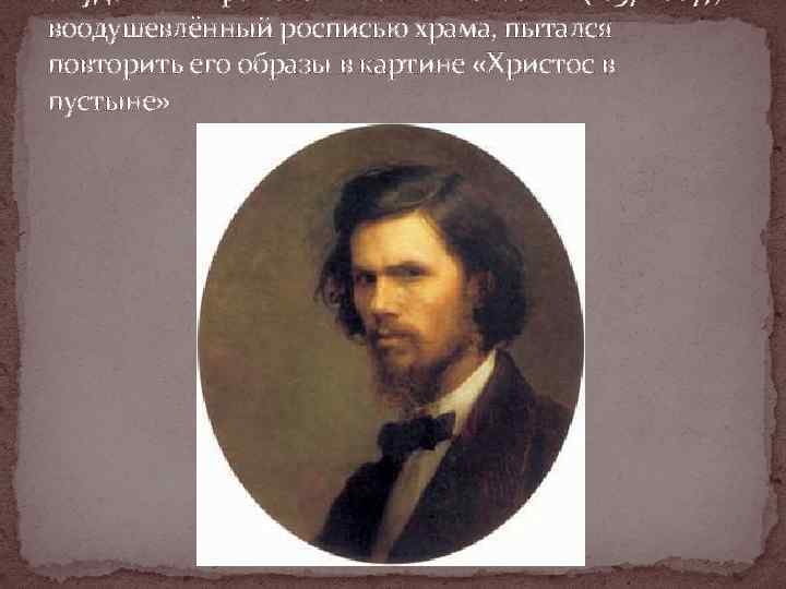 а художник Крамской Иван Николаевич (1837 -1887),  воодушевлённый росписью храма, пытался повторить его