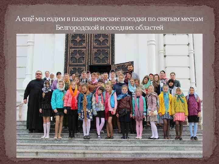 А ещё мы ездим в паломнические поездки по святым местам   Белгородской и