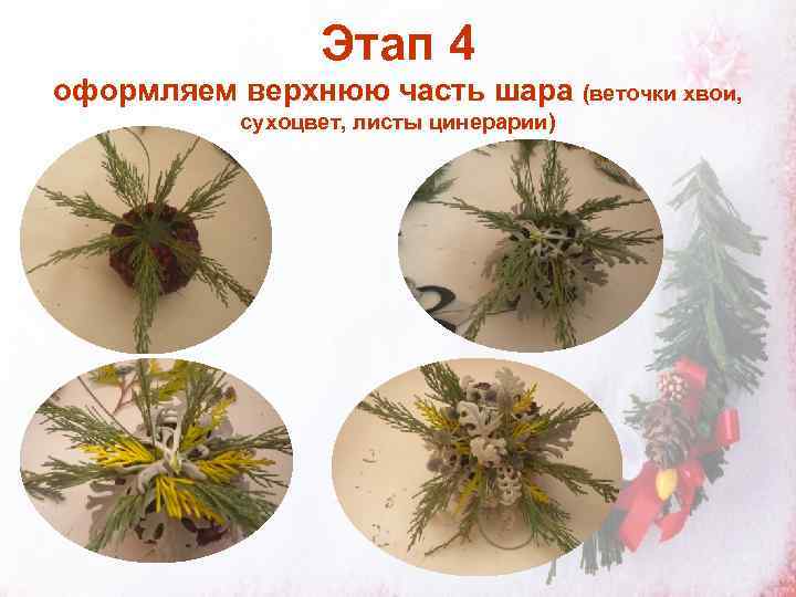    Этап 4 оформляем верхнюю часть шара (веточки хвои,   сухоцвет,