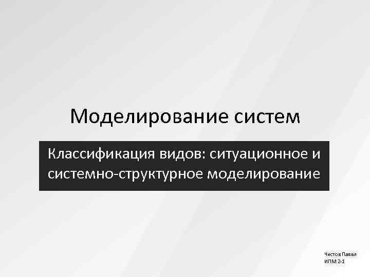  Моделирование систем Классификация видов: ситуационное и системно-структурное моделирование     