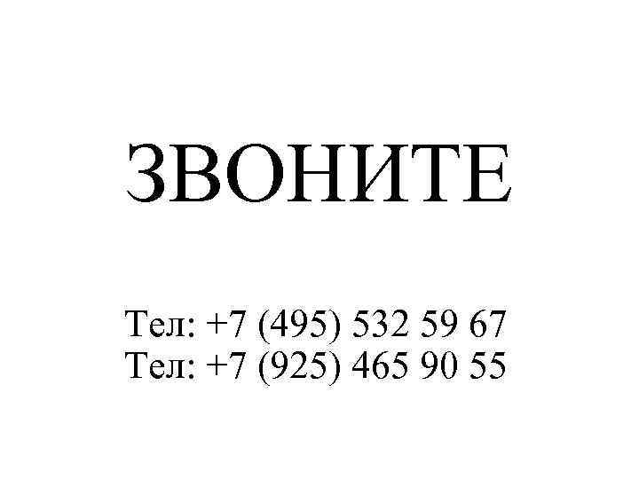 ЗВОНИТЕ Тел: +7 (495) 532 59 67 Тел: +7 (925) 465 90 55 
