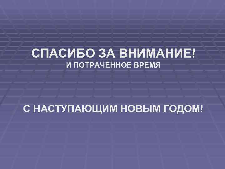  СПАСИБО ЗА ВНИМАНИЕ!  И ПОТРАЧЕННОЕ ВРЕМЯ С НАСТУПАЮЩИМ НОВЫМ ГОДОМ! 