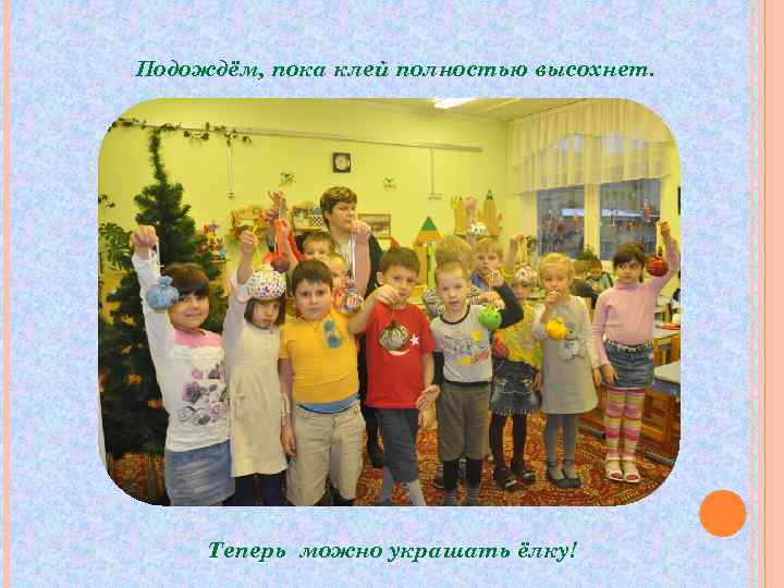 Подождём, пока клей полностью высохнет.  Теперь можно украшать ёлку! 