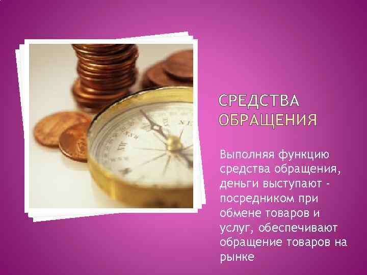 Выполняя функцию средства обращения, деньги выступают - посредником при обмене товаров и услуг, обеспечивают