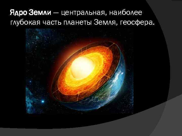 Ядро Земли — центральная, наиболее глубокая часть планеты Земля, геосфера. 