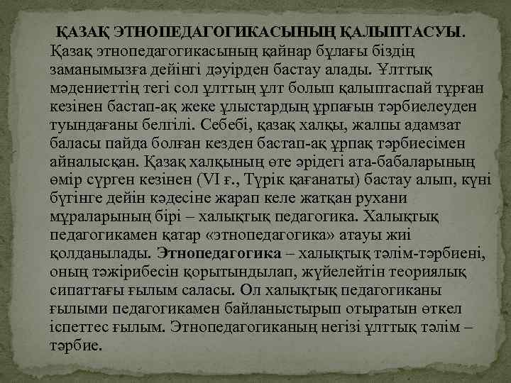 ҚАЗАҚ ЭТНОПЕДАГОГИКАСЫНЫҢ ҚАЛЫПТАСУЫ. Қазақ этнопедагогикасының қайнар бұлағы біздің заманымызға дейінгі дәуірден бастау алады. Ұлттық