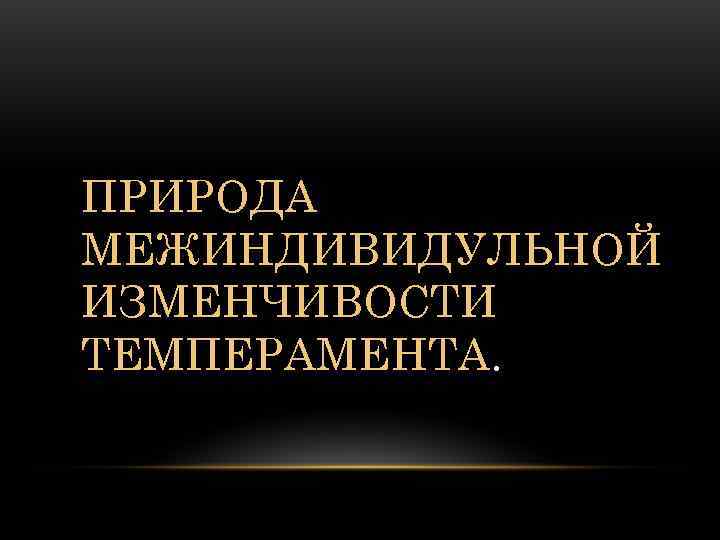 ПРИРОДА МЕЖИНДИВИДУЛЬНОЙ ИЗМЕНЧИВОСТИ ТЕМПЕРАМЕНТА. ПРИРОДА МЕЖИНДИВИДУЛЬНОЙ ИЗМЕНЧИВОСТИ ТЕМПЕРАМЕНТА.