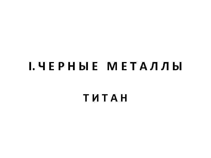 I. Ч Е Р Н Ы Е М Е Т А Л Л Ы
