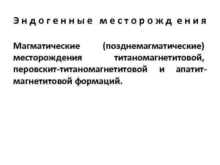 Эндогенные месторожд ения Магматические (позднемагматические) месторождения   титаномагнетитовой, перовскит-титаномагнетитовой и апатит- магнетитовой формаций.
