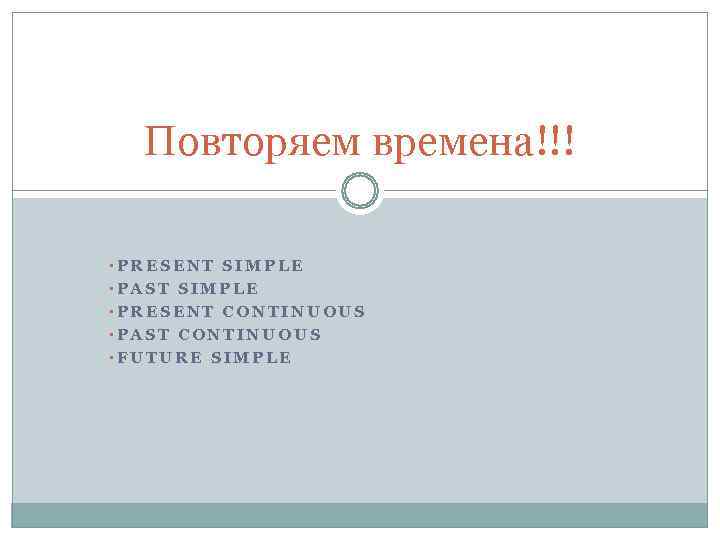  Повторяем времена!!!  • PRESENT SIMPLE • PAST SIMPLE • PRESENT CONTINUOUS •