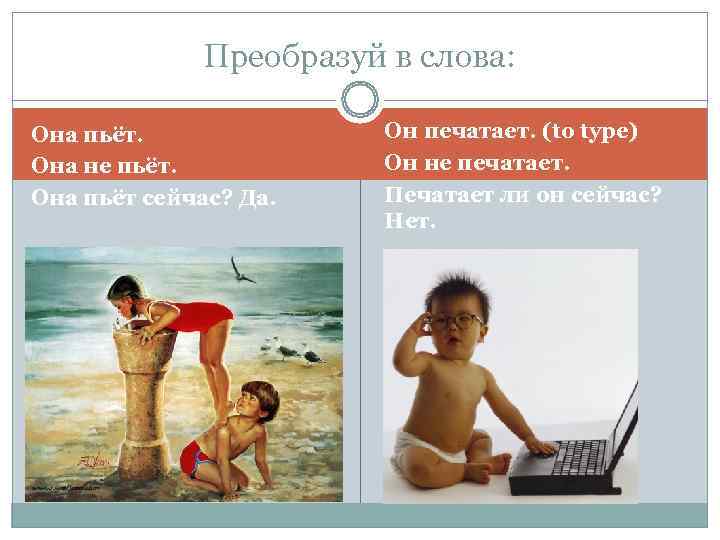    Преобразуй в слова:  Она пьёт.    Он печатает.