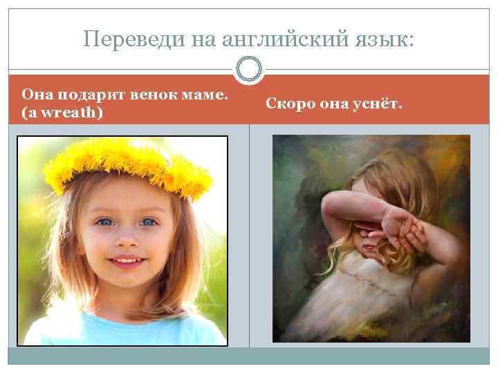  Переведи на английский язык:  Она подарит венок маме.    