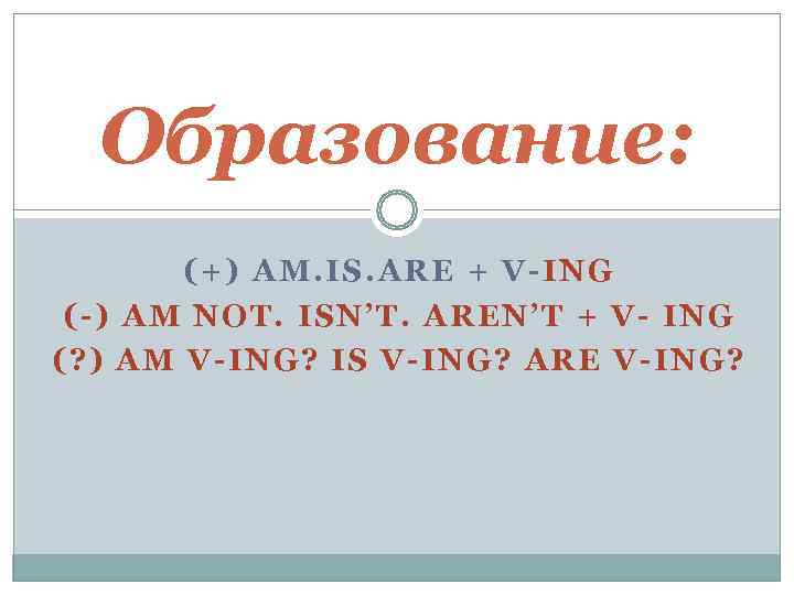  Образование:   (+) AM. IS. ARE + V-ING (-) AM NOT. ISN’T.