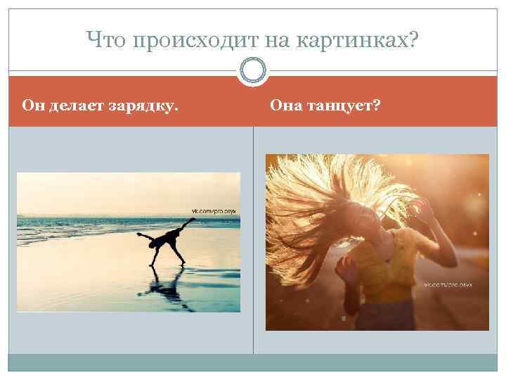   Что происходит на картинках?  Он делает зарядку. Она танцует? 