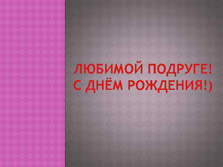 ЛЮБИМОЙ ПОДРУГЕ! С ДНЁМ РОЖДЕНИЯ!) 