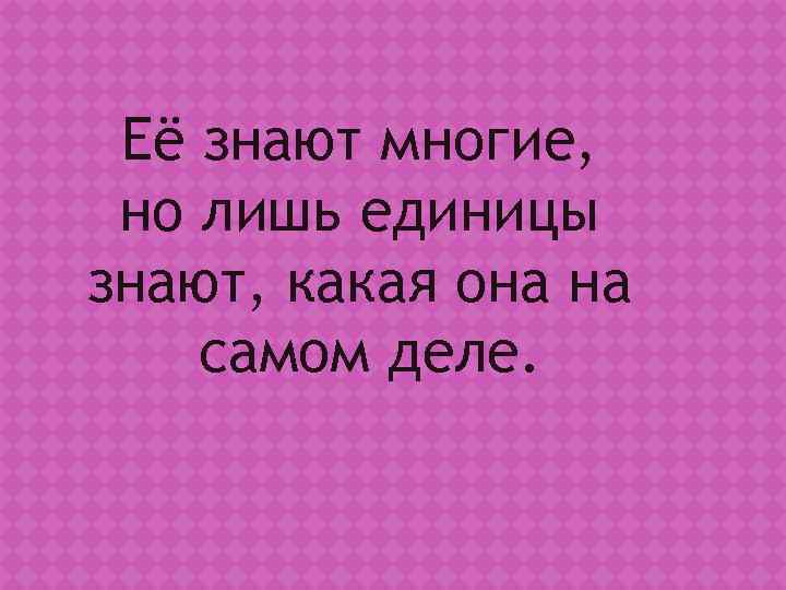  Её знают многие,  но лишь единицы знают, какая она на самом деле.