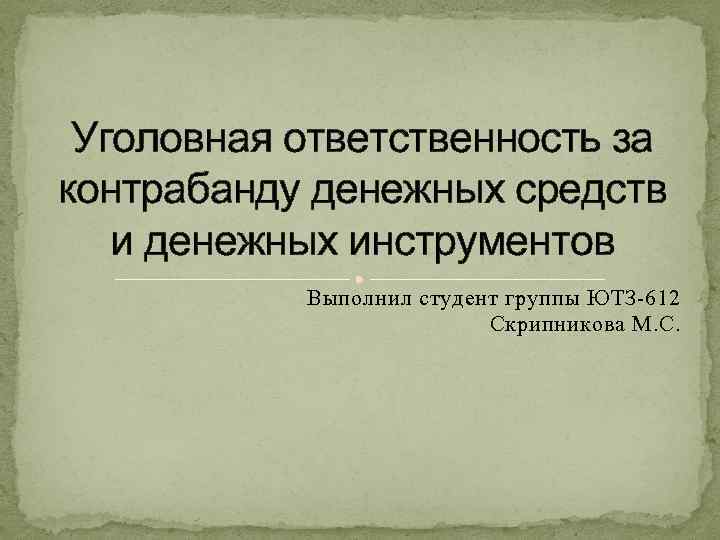  Уголовная ответственность за контрабанду денежных средств  и денежных инструментов  Выполнил студент