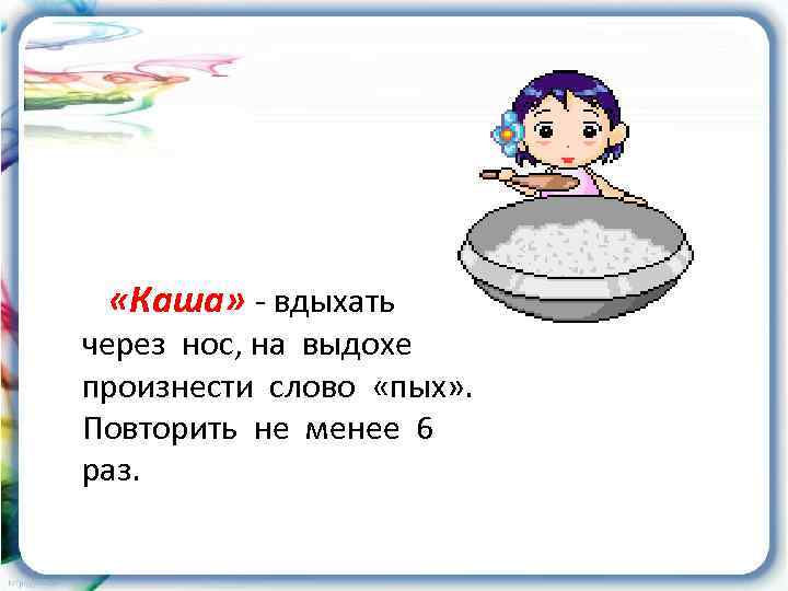  «Каша» - вдыхать через нос, на выдохе произнести слово «пых» . Повторить не
