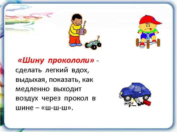  «Шину прокололи» - сделать легкий вдох, выдыхая, показать, как медленно выходит воздух через