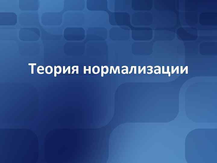 Теория нормализации Теория нормализации