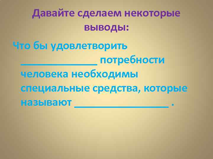   Давайте сделаем некоторые   выводы: Что бы удовлетворить  _______ потребности