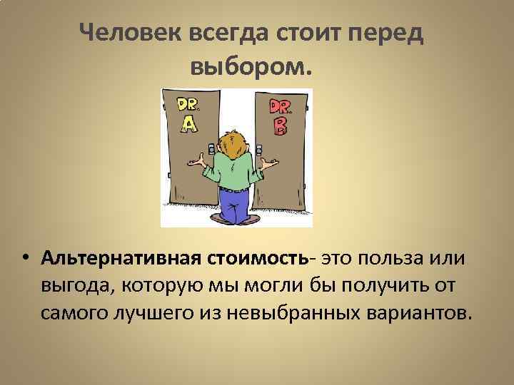  Человек всегда стоит перед    выбором.  • Альтернативная стоимость- это
