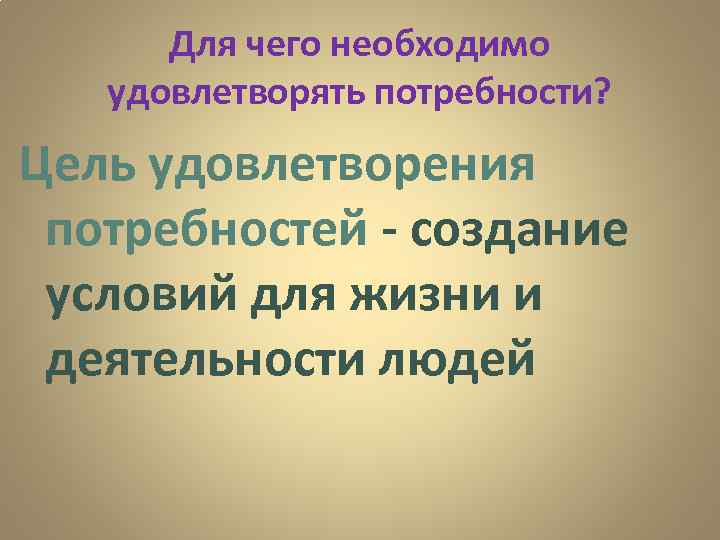  Для чего необходимо удовлетворять потребности? Цель удовлетворения  потребностей - создание  условий