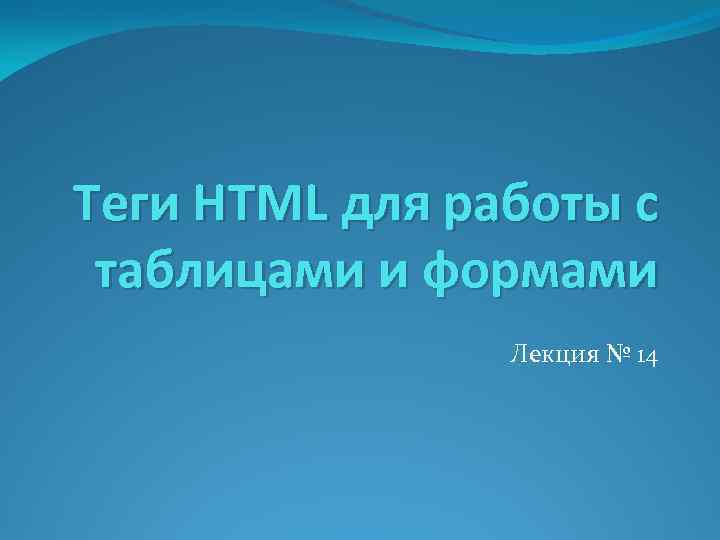 Теги HTML для работы с таблицами и формами   Лекция № 14 