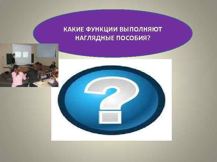 КАКИЕ ФУНКЦИИ ВЫПОЛНЯЮТ  НАГЛЯДНЫЕ ПОСОБИЯ? 