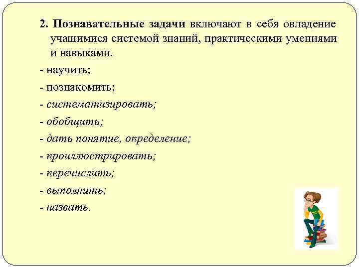 2. Познавательные задачи включают в себя овладение  учащимися системой знаний, практическими умениями 
