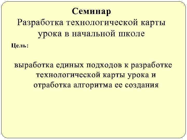    Семинар Разработка технологической карты урока в начальной школе Цель:  выработка