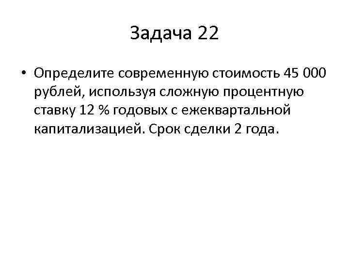    Задача 22 • Определите современную стоимость 45 000  рублей, используя