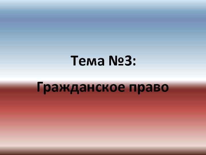   Тема № 3: Гражданское право 