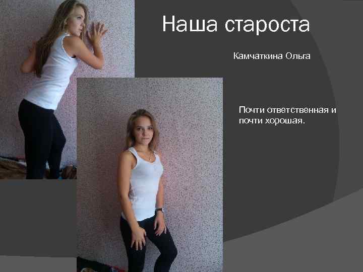 Наша староста  Камчаткина Ольга  Почти ответственная и  почти хорошая. 